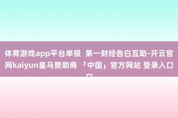 体育游戏app平台举报 第一财经告白互助-开云官网kaiyun皇马赞助商 「中国」官方网站 登录入口