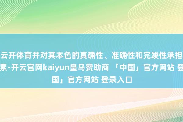 云开体育并对其本色的真确性、准确性和完竣性承担法律连累-开云官网kaiyun皇马赞助商 「中国」官方网站 登录入口
