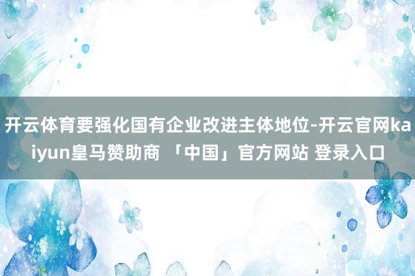 开云体育要强化国有企业改进主体地位-开云官网kaiyun皇马赞助商 「中国」官方网站 登录入口
