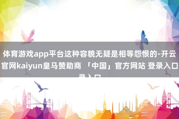 体育游戏app平台这种容貌无疑是相等怨恨的-开云官网kaiyun皇马赞助商 「中国」官方网站 登录入口