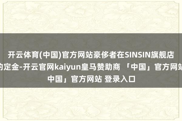 开云体育(中国)官方网站豪侈者在SINSIN旗舰店付鲨鱼裤的定金-开云官网kaiyun皇马赞助商 「中国」官方网站 登录入口
