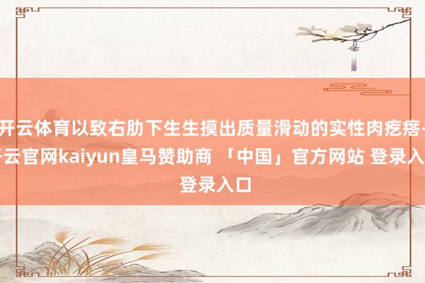 开云体育以致右肋下生生摸出质量滑动的实性肉疙瘩-开云官网kaiyun皇马赞助商 「中国」官方网站 登录入口