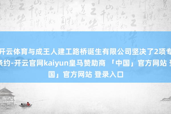 开云体育与成王人建工路桥诞生有限公司坚决了2项专科分包条约-开云官网kaiyun皇马赞助商 「中国」官方网站 登录入口